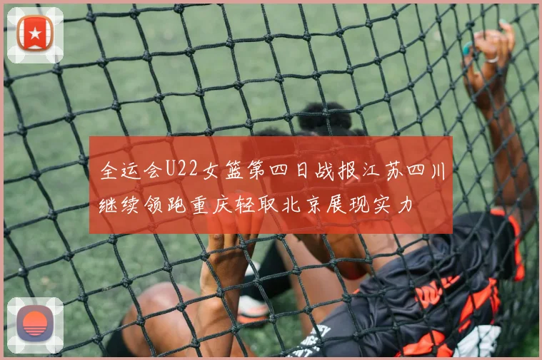 全运会U22女篮第四日战报江苏四川继续领跑重庆轻取北京展现实力