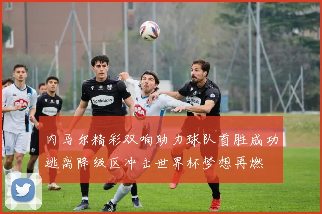 内马尔精彩双响助力球队首胜成功逃离降级区冲击世界杯梦想再燃