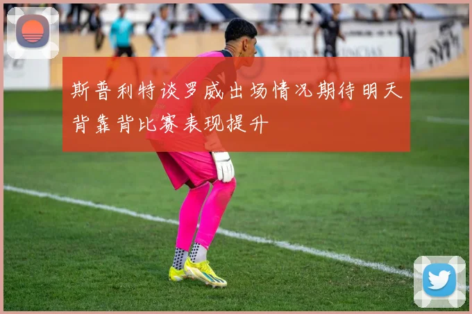 斯普利特谈罗威出场情况期待明天背靠背比赛表现提升