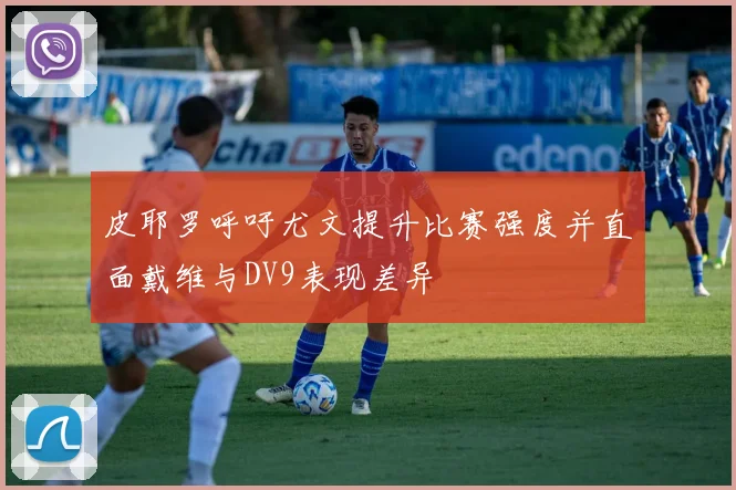 皮耶罗呼吁尤文提升比赛强度并直面戴维与DV9表现差异
