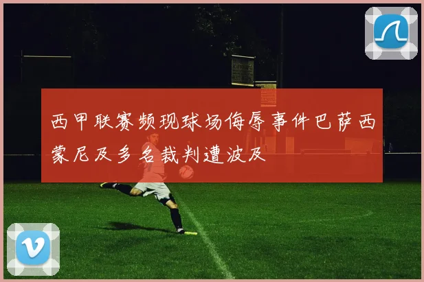 西甲联赛频现球场侮辱事件巴萨西蒙尼及多名裁判遭波及