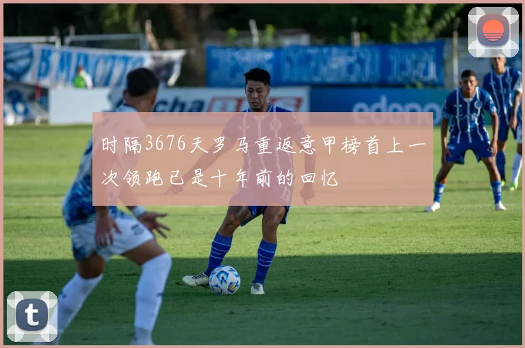 时隔3676天罗马重返意甲榜首上一次领跑已是十年前的回忆