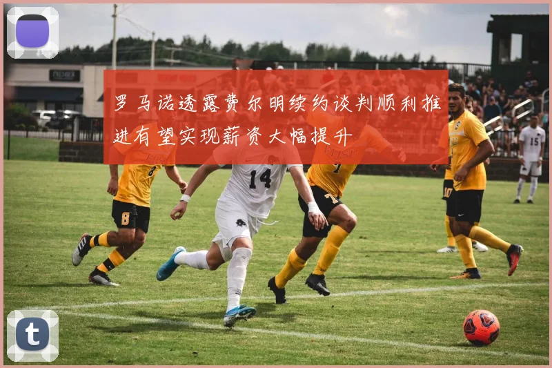 罗马诺透露费尔明续约谈判顺利推进有望实现薪资大幅提升
