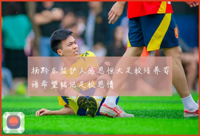 杨黔东监护人感恩恒大足校培养寄语希望铭记足校恩情