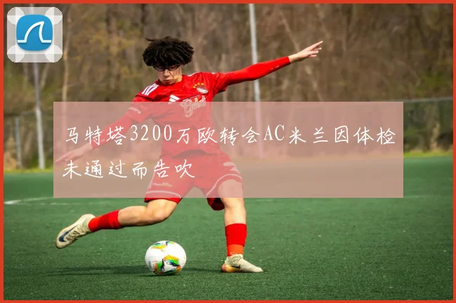 马特塔3200万欧转会AC米兰因体检未通过而告吹