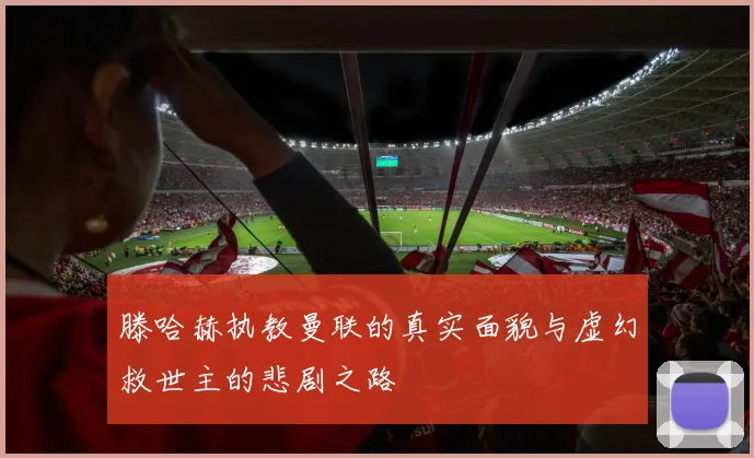 滕哈赫执教曼联的真实面貌与虚幻救世主的悲剧之路