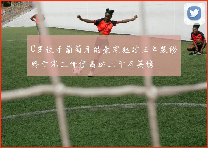 C罗位于葡萄牙的豪宅经过三年装修终于完工价值高达三千万英镑