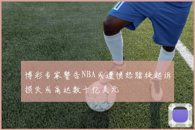 博彩专家警告NBA或遭愤怒赌徒起诉损失或高达数十亿美元