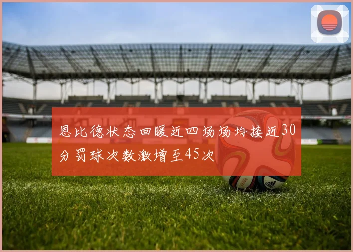 恩比德状态回暖近四场场均接近30分罚球次数激增至45次