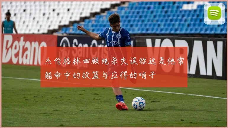 杰伦格林回顾绝杀失误称这是他常能命中的投篮与应得的哨子