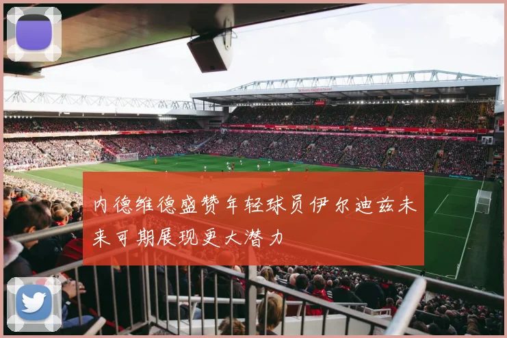内德维德盛赞年轻球员伊尔迪兹未来可期展现更大潜力