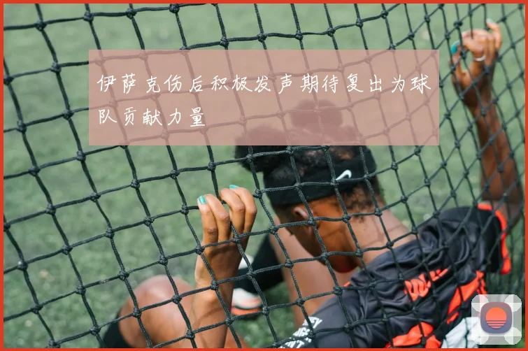 伊萨克伤后积极发声期待复出为球队贡献力量