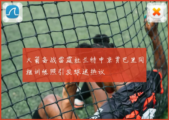 火箭备战雷霆杜兰特申京贾巴里同框训练照引发球迷热议