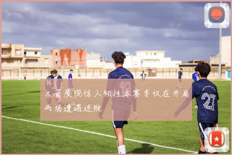 火箭展现惊人韧性本赛季仅在开局两场遭遇连败