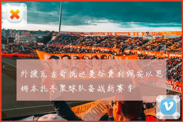 外援瓦吉奇抵达曼谷费利佩安以恩姆本扎齐聚球队备战新赛季