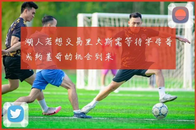 湖人若想交易里夫斯需等待字母哥或约基奇的机会到来