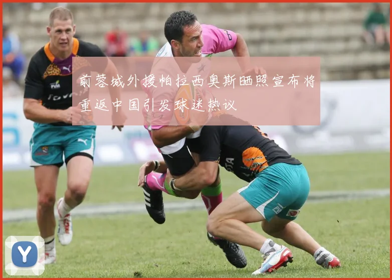 前蓉城外援帕拉西奥斯晒照宣布将重返中国引发球迷热议