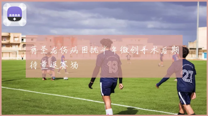 蒋圣龙伤病困扰半年微创手术后期待重返赛场