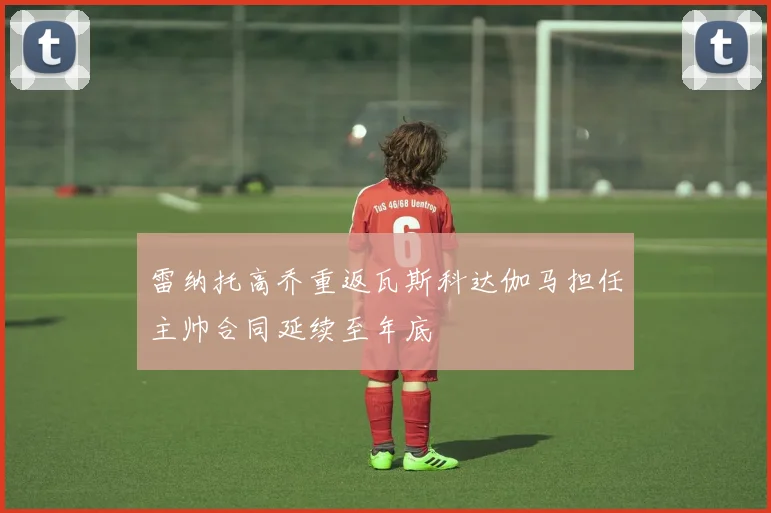雷纳托高乔重返瓦斯科达伽马担任主帅合同延续至年底