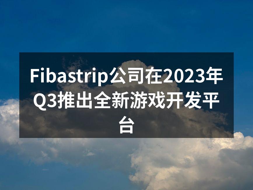 Fibastrip公司在2023年Q3推出全新游戏开发平台