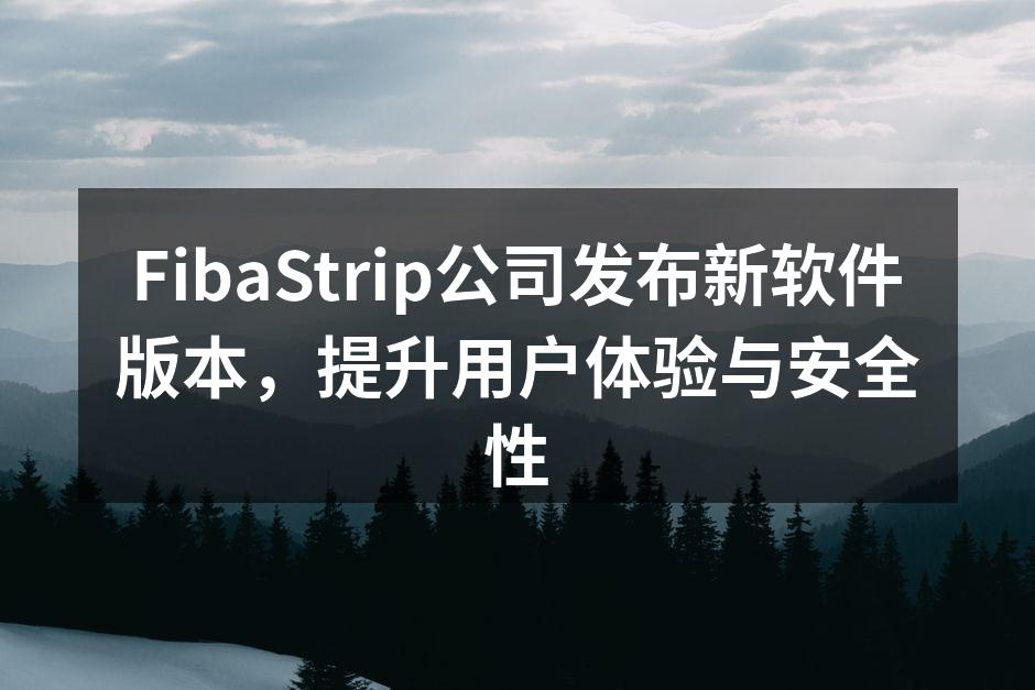 FibaStrip公司发布新软件版本，提升用户体验与安全性
